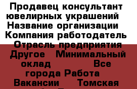 Продавец-консультант ювелирных украшений › Название организации ­ Компания-работодатель › Отрасль предприятия ­ Другое › Минимальный оклад ­ 25 000 - Все города Работа » Вакансии   . Томская обл.,Томск г.